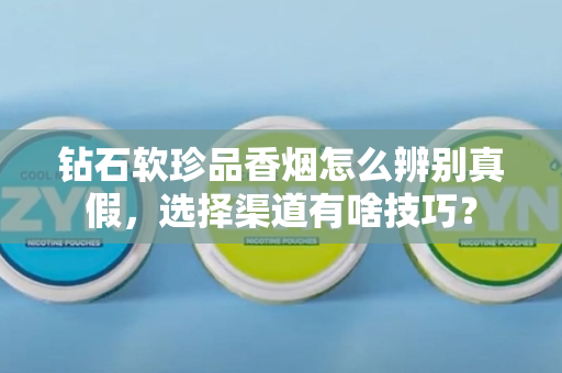 钻石软珍品香烟怎么辨别真假，选择渠道有啥技巧？